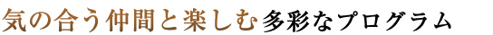 気の合う仲間と楽しむ多彩なプログラム